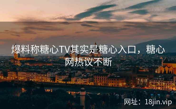 爆料称糖心TV其实是糖心入口，糖心网热议不断