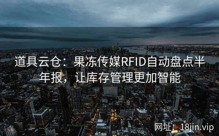 道具云仓：果冻传媒RFID自动盘点半年报，让库存管理更加智能