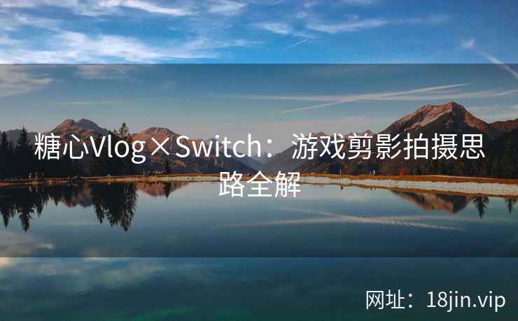 糖心Vlog×Switch：游戏剪影拍摄思路全解