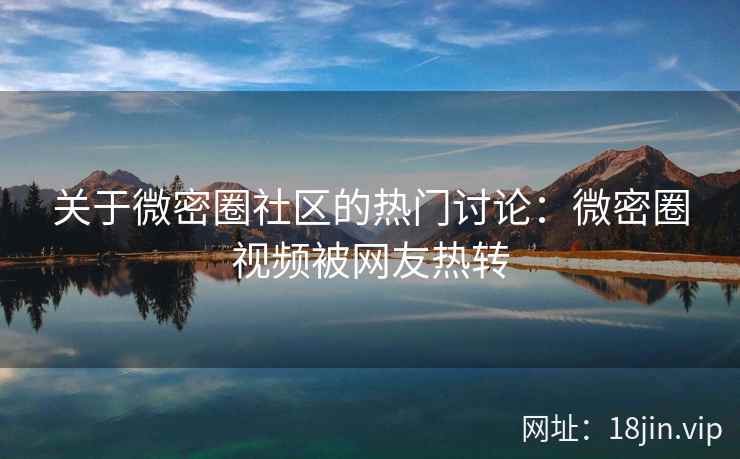 关于微密圈社区的热门讨论：微密圈视频被网友热转