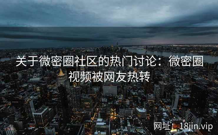 关于微密圈社区的热门讨论：微密圈视频被网友热转