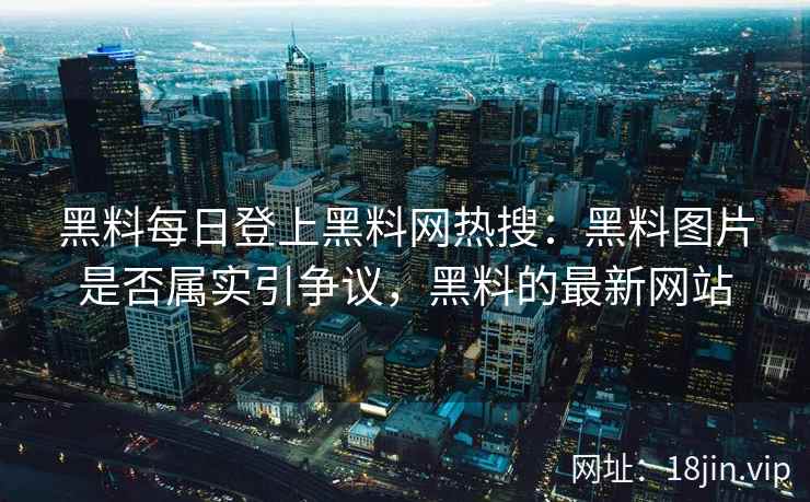 黑料每日登上黑料网热搜：黑料图片是否属实引争议，黑料的最新网站