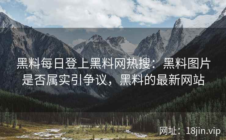 黑料每日登上黑料网热搜：黑料图片是否属实引争议，黑料的最新网站