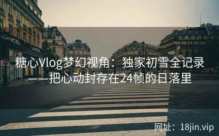 糖心Vlog梦幻视角：独家初雪全记录——把心动封存在24帧的日落里