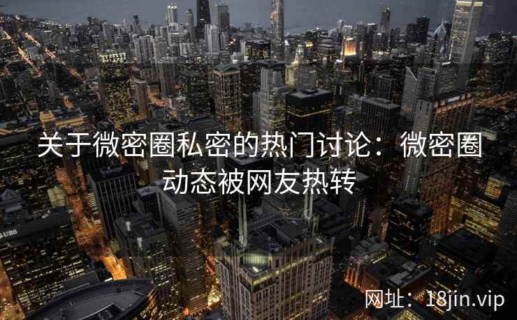 关于微密圈私密的热门讨论：微密圈动态被网友热转
