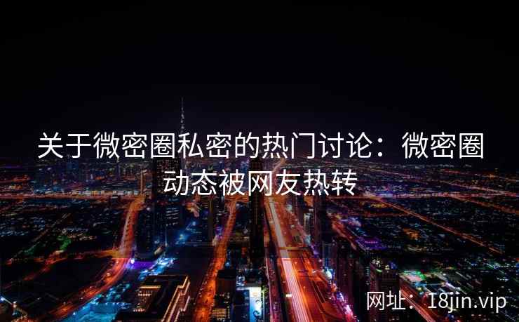 关于微密圈私密的热门讨论：微密圈动态被网友热转