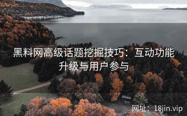 黑料网高级话题挖掘技巧：互动功能升级与用户参与