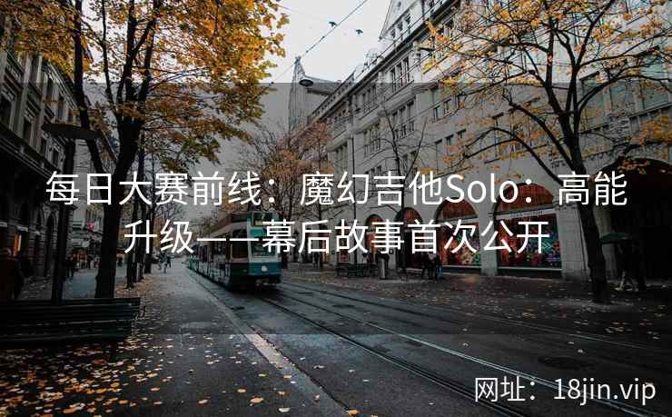 每日大赛前线：魔幻吉他Solo：高能升级——幕后故事首次公开