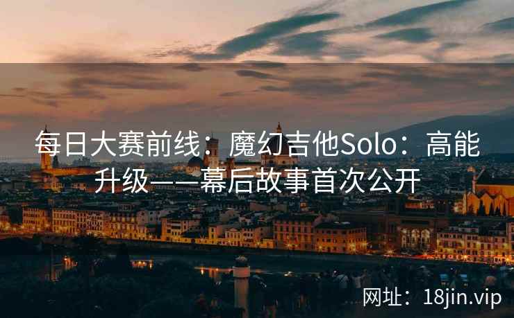 每日大赛前线：魔幻吉他Solo：高能升级——幕后故事首次公开