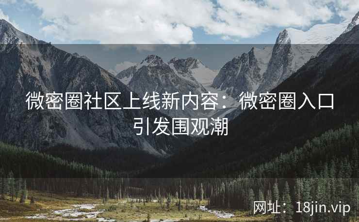 微密圈社区上线新内容：微密圈入口引发围观潮