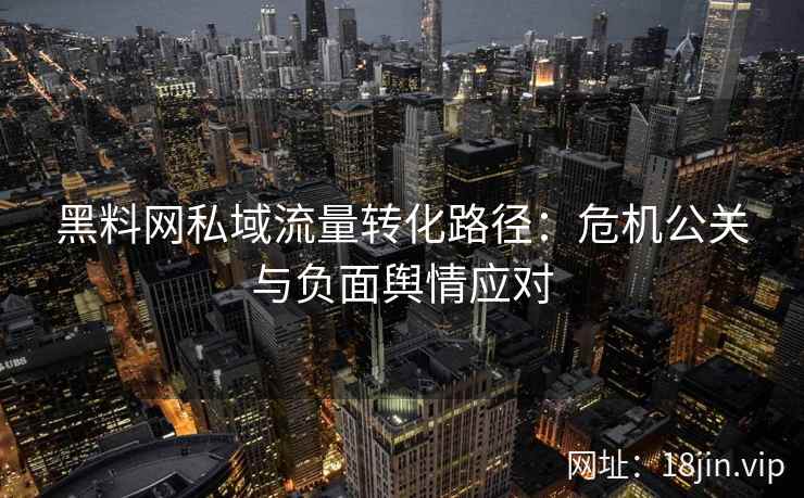 黑料网私域流量转化路径：危机公关与负面舆情应对
