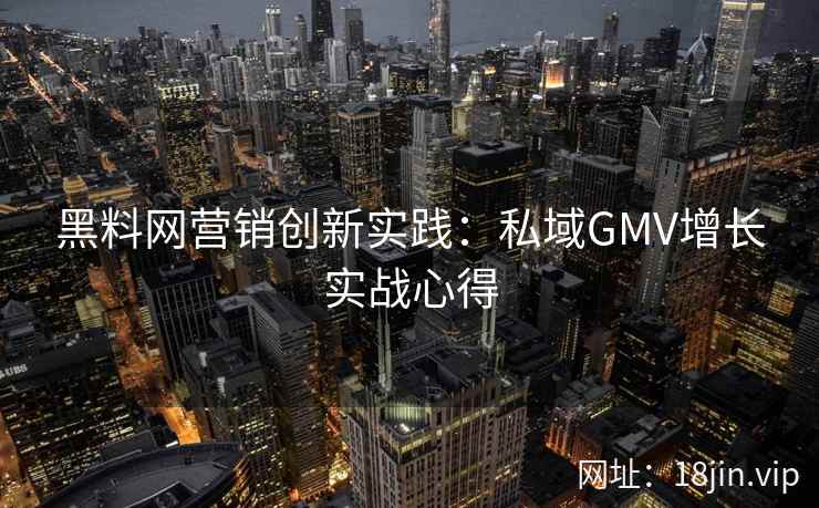 黑料网营销创新实践：私域GMV增长实战心得