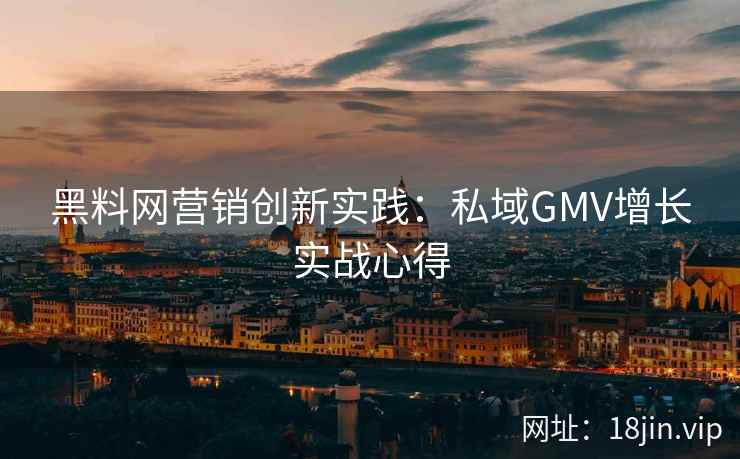黑料网营销创新实践：私域GMV增长实战心得