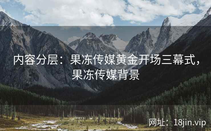 内容分层：果冻传媒黄金开场三幕式，果冻传媒背景