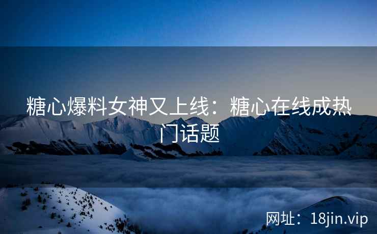 糖心爆料女神又上线：糖心在线成热门话题