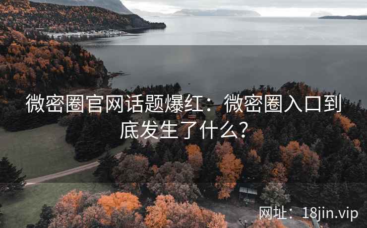 微密圈官网话题爆红：微密圈入口到底发生了什么？