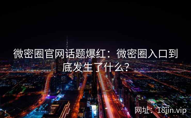 微密圈官网话题爆红：微密圈入口到底发生了什么？