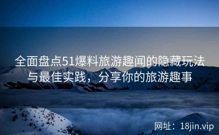 全面盘点51爆料旅游趣闻的隐藏玩法与最佳实践，分享你的旅游趣事