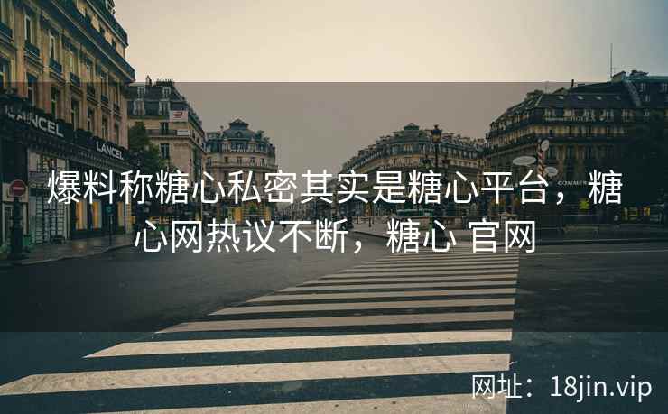 爆料称糖心私密其实是糖心平台，糖心网热议不断，糖心 官网