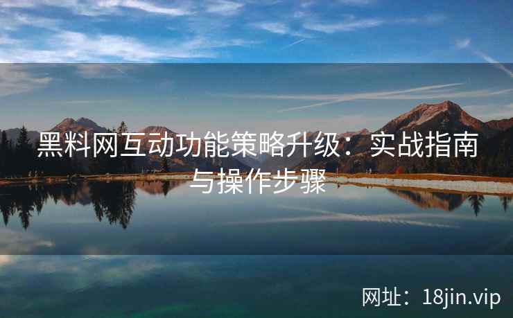 黑料网互动功能策略升级：实战指南与操作步骤