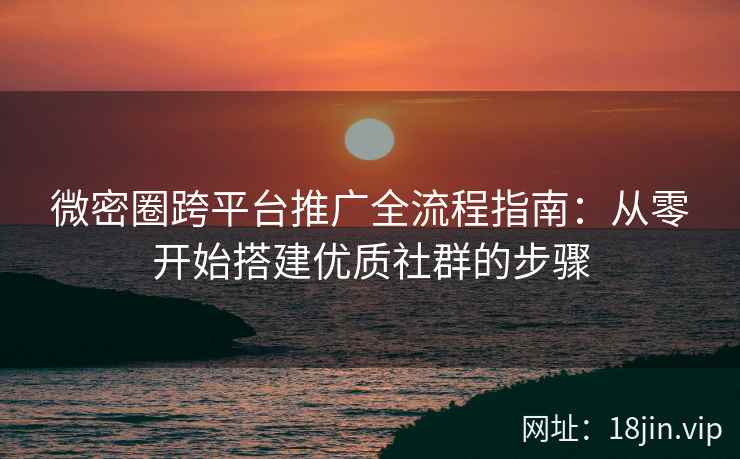 微密圈跨平台推广全流程指南：从零开始搭建优质社群的步骤