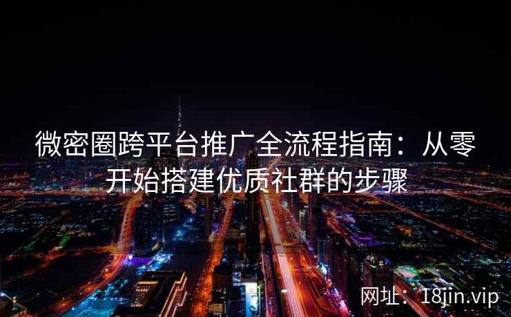 微密圈跨平台推广全流程指南：从零开始搭建优质社群的步骤