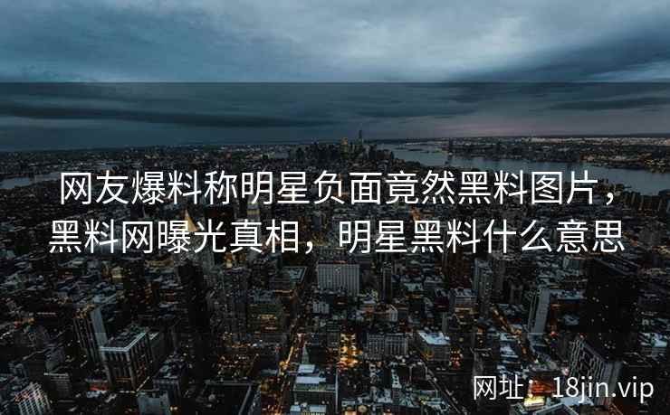 网友爆料称明星负面竟然黑料图片，黑料网曝光真相，明星黑料什么意思