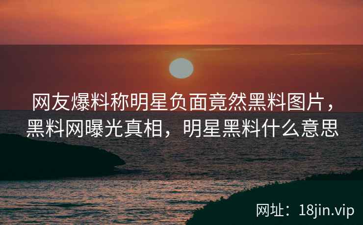 网友爆料称明星负面竟然黑料图片，黑料网曝光真相，明星黑料什么意思