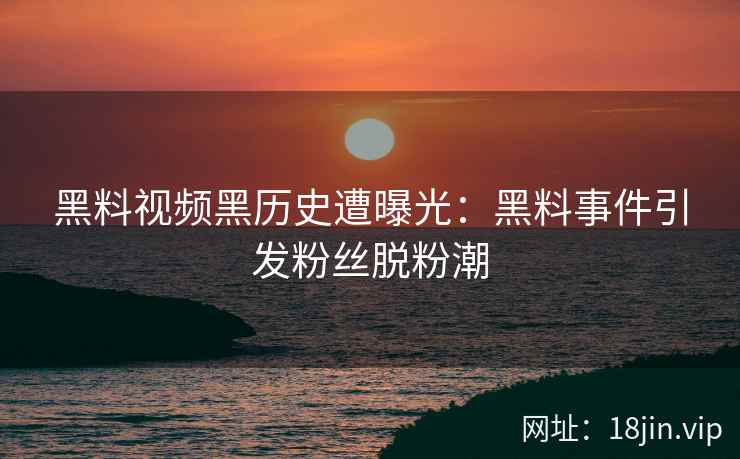 黑料视频黑历史遭曝光：黑料事件引发粉丝脱粉潮