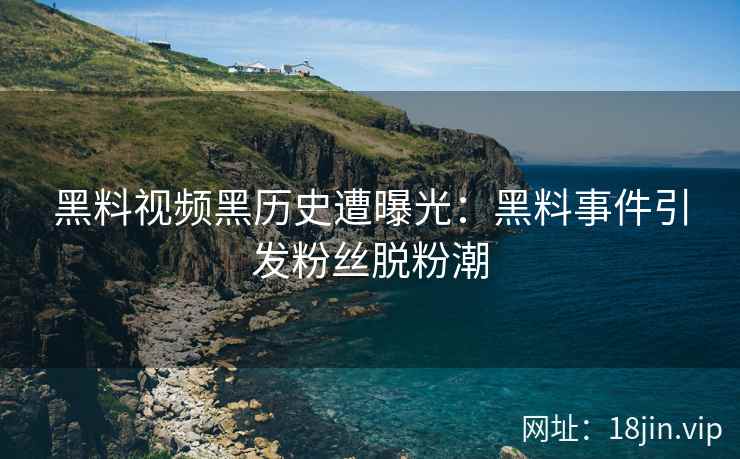 黑料视频黑历史遭曝光：黑料事件引发粉丝脱粉潮