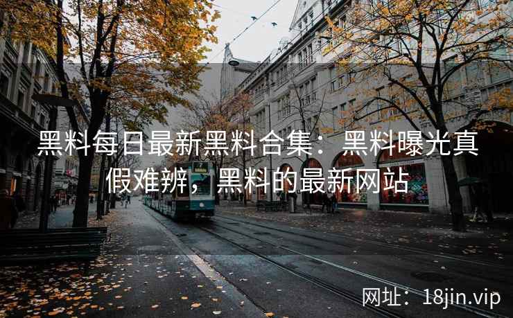 黑料每日最新黑料合集：黑料曝光真假难辨，黑料的最新网站