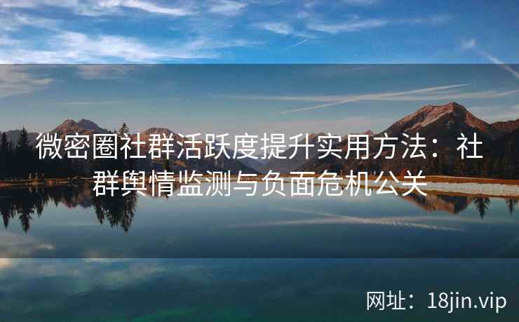 微密圈社群活跃度提升实用方法：社群舆情监测与负面危机公关