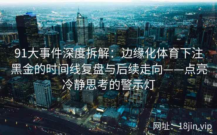 91大事件深度拆解：边缘化体育下注黑金的时间线复盘与后续走向——点亮冷静思考的警示灯