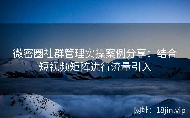 微密圈社群管理实操案例分享：结合短视频矩阵进行流量引入