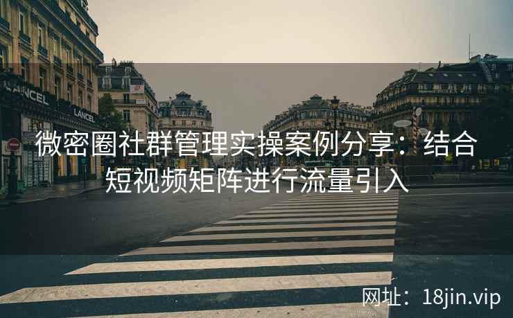 微密圈社群管理实操案例分享：结合短视频矩阵进行流量引入