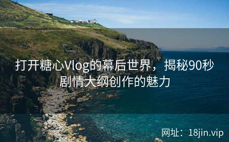 打开糖心Vlog的幕后世界，揭秘90秒剧情大纲创作的魅力