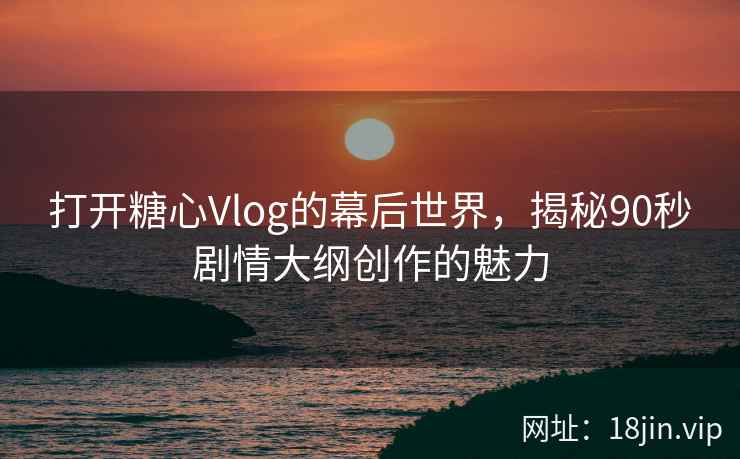 打开糖心Vlog的幕后世界，揭秘90秒剧情大纲创作的魅力