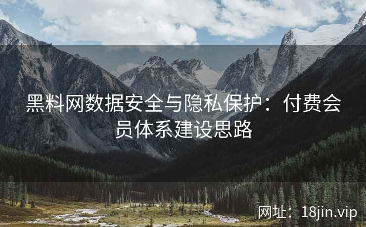 黑料网数据安全与隐私保护：付费会员体系建设思路