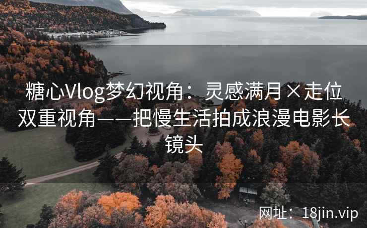 糖心Vlog梦幻视角：灵感满月×走位双重视角——把慢生活拍成浪漫电影长镜头