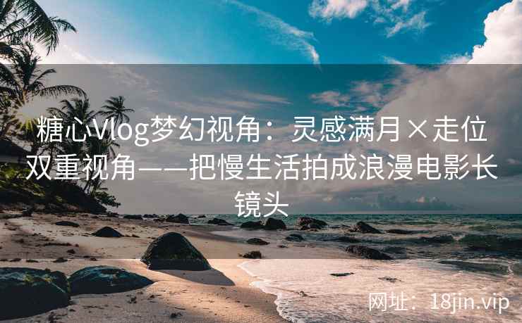 糖心Vlog梦幻视角：灵感满月×走位双重视角——把慢生活拍成浪漫电影长镜头