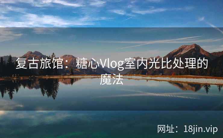 复古旅馆：糖心Vlog室内光比处理的魔法
