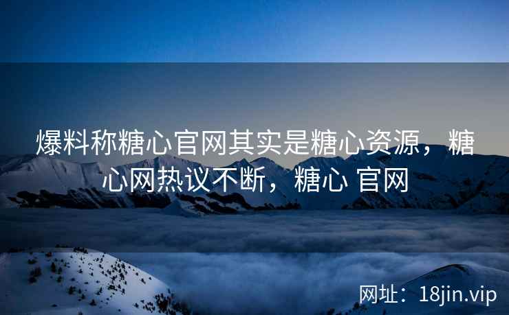 爆料称糖心官网其实是糖心资源，糖心网热议不断，糖心 官网