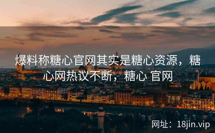爆料称糖心官网其实是糖心资源，糖心网热议不断，糖心 官网