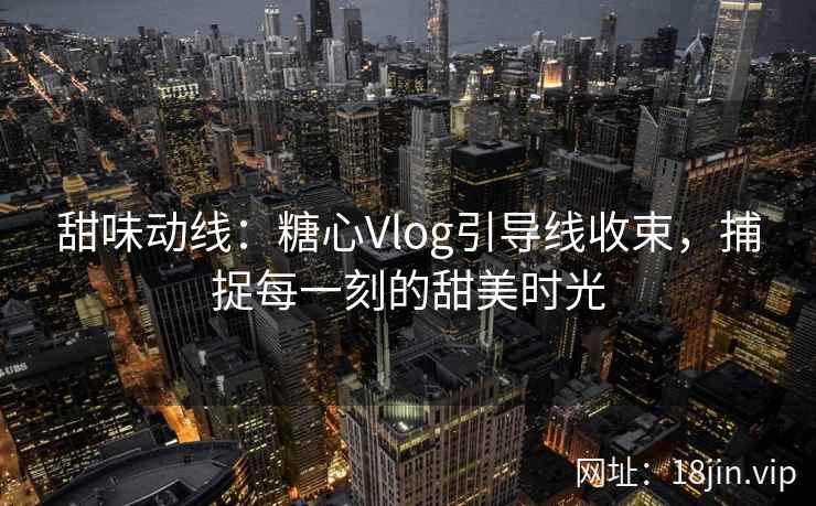 甜味动线：糖心Vlog引导线收束，捕捉每一刻的甜美时光