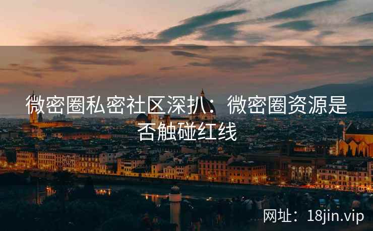 微密圈私密社区深扒：微密圈资源是否触碰红线