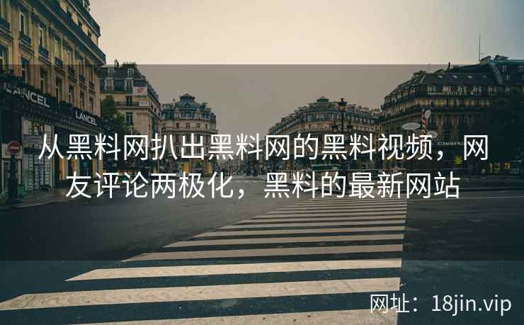从黑料网扒出黑料网的黑料视频，网友评论两极化，黑料的最新网站