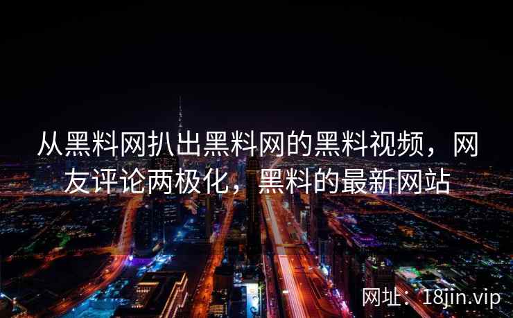 从黑料网扒出黑料网的黑料视频，网友评论两极化，黑料的最新网站