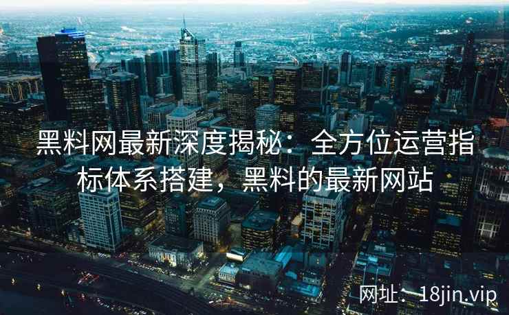 黑料网最新深度揭秘：全方位运营指标体系搭建，黑料的最新网站