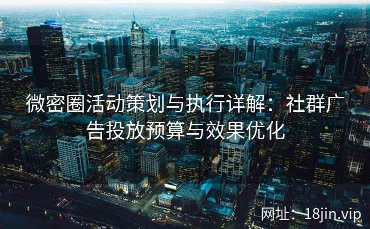 微密圈活动策划与执行详解：社群广告投放预算与效果优化