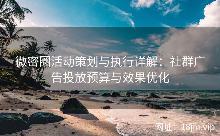 微密圈活动策划与执行详解：社群广告投放预算与效果优化